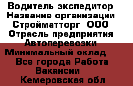 Водитель-экспедитор › Название организации ­ Стройматторг, ООО › Отрасль предприятия ­ Автоперевозки › Минимальный оклад ­ 1 - Все города Работа » Вакансии   . Кемеровская обл.,Прокопьевск г.